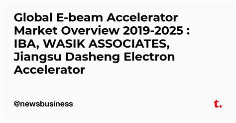 Global E-beam Accelerator Market Overview 2019-2025 : IBA, WASIK ...