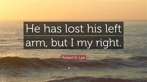 Robert E. Lee Quote: “He has lost his left arm, but I my right.”
