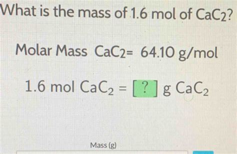 Solved: What is the mass of 1.6 mol of CaC_2 Molar Mass CaC2=64.10g/mol ...