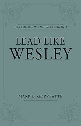 Lead Like Wesley: Help for Today's Ministry Servants eBook : Gorveatte ...
