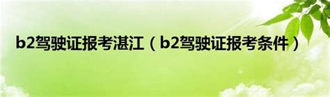 b2驾驶证报考湛江（b2驾驶证报考条件）_草根科学网