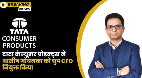 Tata Consumer Products ने आशीष गोयनका को ग्रुप CFO के रूप में नियुक्त किया