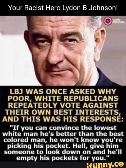 Your Racist Hero Lydon B Johnson! LBJ WAS ONCE ASKED WHY POOR, WHITE ...