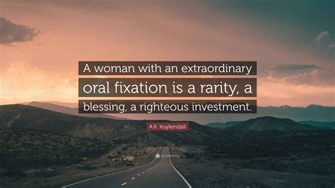 A.K. Kuykendall Quote: “A woman with an extraordinary oral fixation is ...