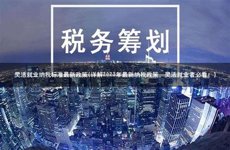 灵活就业纳税标准最新政策(详解2023年最新纳税政策，灵活就业者必看！) - 灵活用工代发工资平台