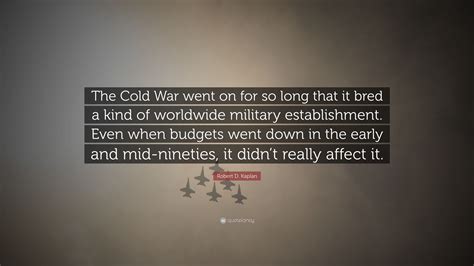 Robert D. Kaplan Quote: “The Cold War went on for so long that it bred ...