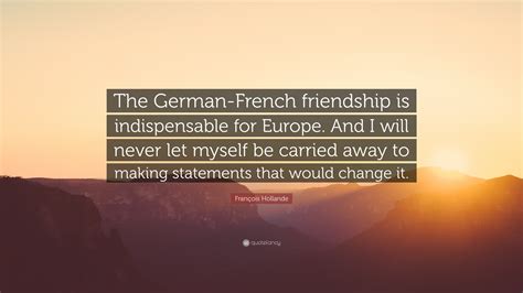 François Hollande Quote: “The German-French friendship is indispensable for Europe. And I will ...