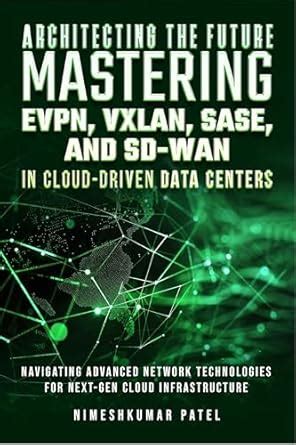 ARCHITECTING THE FUTURE MASTERING EVPN, VXLAN, SASE, AND SD-WAN: IN ...