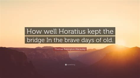 Thomas Babington Macaulay Quote: “How well Horatius kept the bridge In ...