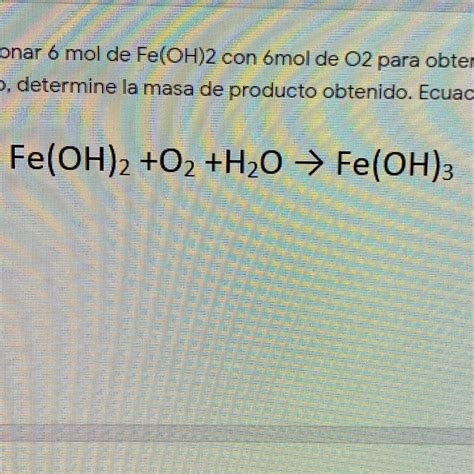 Se hacen reaccionar 6 mol de Fe(OH)2 con 6mol de O2 para obtener ...