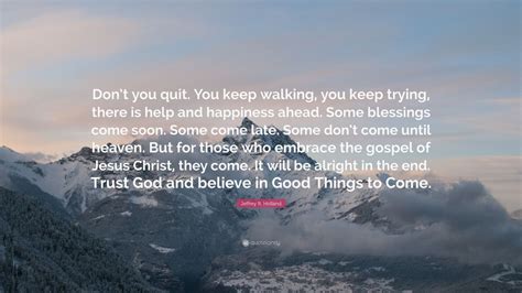Jeffrey R. Holland Quote: “Don’t you quit. You keep walking, you keep ...