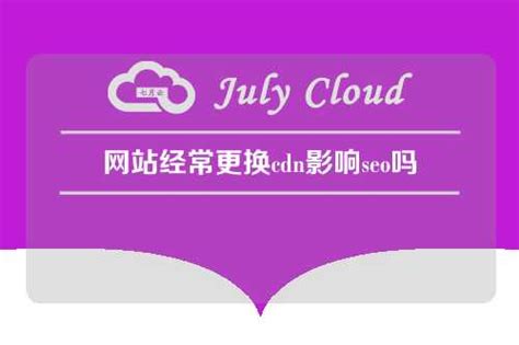 网站经常更换cdn影响seo吗 - 七月云