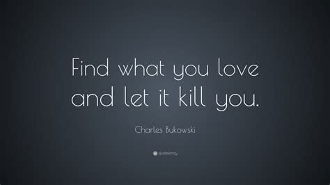 Charles Bukowski Quote: “Find what you love and let it kill you.”