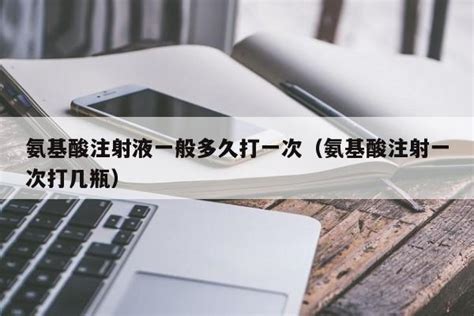 氨基酸注射液一般多久打一次（氨基酸注射一次打几瓶） | 成都户口网