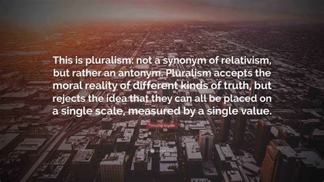 Timothy Snyder Quote: "This is pluralism: not a synonym of relativism ...