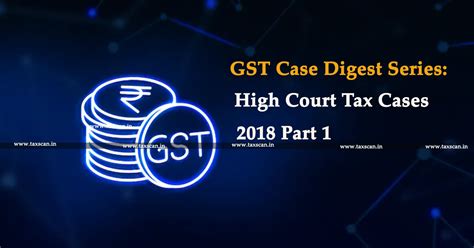 GST Case Digest Series: High Court Tax Cases, 2018 - Part 1