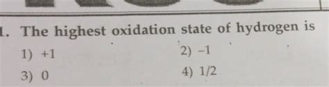 The highest oxidation state of hydrogen is1) + 12) - 13) 04) 1/2..