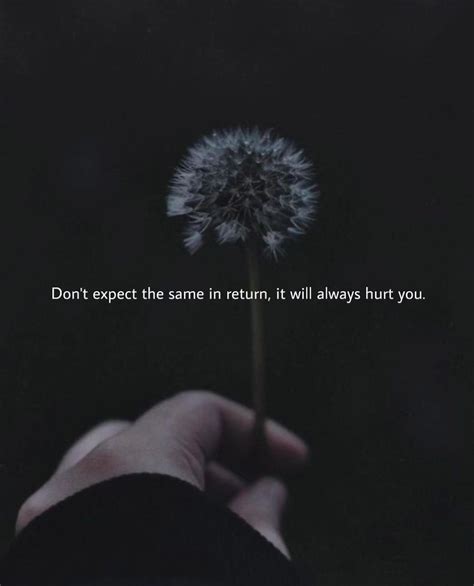 Don't expect the same in return it always hurt you