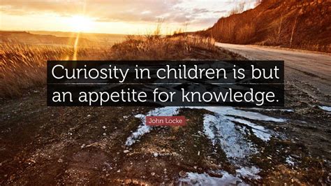 John Locke Quote: “Curiosity in children is but an appetite for knowledge.”