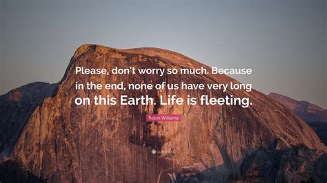 Robin Williams Quote: “Please, don’t worry so much. Because in the end ...