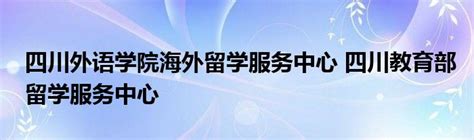 四川外语学院海外留学服务中心 四川教育部留学服务中心_草根科学网