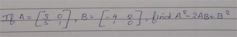 If A=[ 3 0 5 1] , B=[-4 2 1 0] , find A^2-2AB+B^2 - Brainly.in