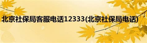 北京社保局客服电话12333(北京社保局电话)_草根科学网