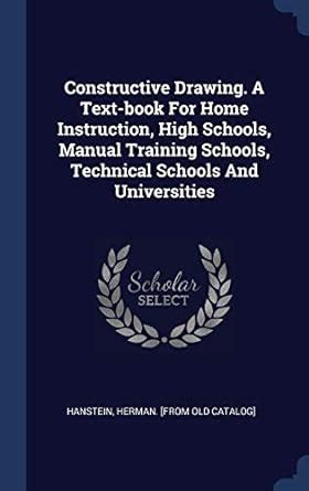 Constructive Drawing. a Text-Book for Home Instruction, High Schools ...