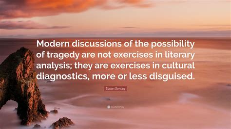 Susan Sontag Quote: “Modern discussions of the possibility of tragedy ...