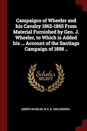 Campaigns of Wheeler and his Cavalry 1862-1865 From Material Furnished ...
