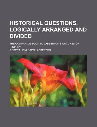 Historical Questions, Logically Arranged and Divided; The Companion ...