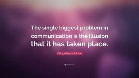 George Bernard Shaw Quote: “The single biggest problem in communication ...