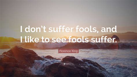 Florence King Quote: “I don’t suffer fools, and I like to see fools ...