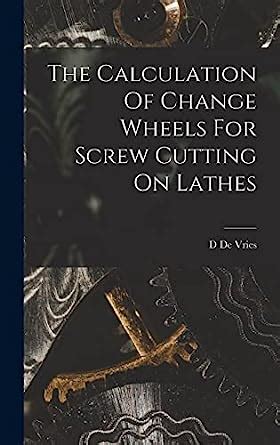 The Calculation Of Change Wheels For Screw Cutting On Lathes : De Vries ...