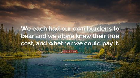 Sue Lynn Tan Quote: “We each had our own burdens to bear and we alone ...