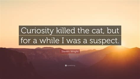 Steven Wright Quote: “Curiosity killed the cat, but for a while I was a ...
