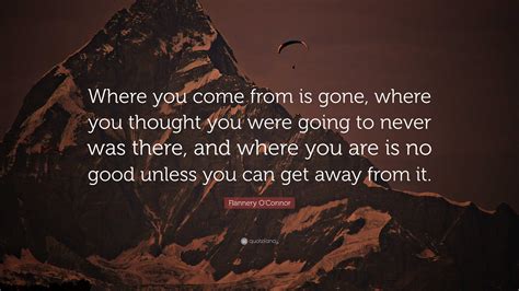 Flannery O'Connor Quote: “Where you come from is gone, where you ...