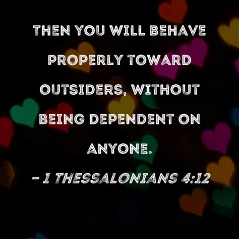 1 Thessalonians 4:12 Then you will behave properly toward outsiders ...