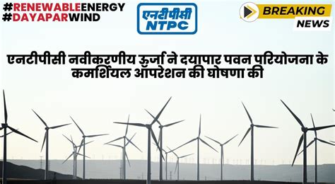 एनटीपीसी रिन्यूएबल एनर्जी ने दयापार पवन परियोजना के कमर्शियल ऑपरेशन की ...