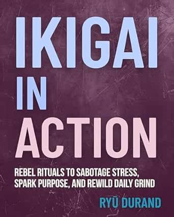 IKIGAI in ACTION: Rebel Rituals to Sabotage Stress, Spark Purpose, and ...