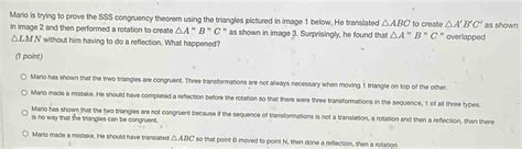Solved: Mario is trying to prove the SSS congruency theorem using the ...