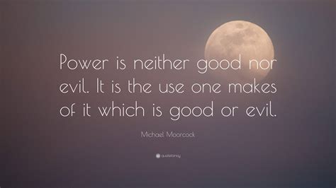 Michael Moorcock Quote: “Power is neither good nor evil. It is the use ...