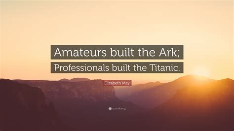 Elizabeth May Quote: "Amateurs built the Ark; Professionals built the ...