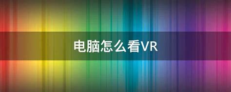怎么观看vr视频(vr视频怎么看)-北京四度科技有限公司
