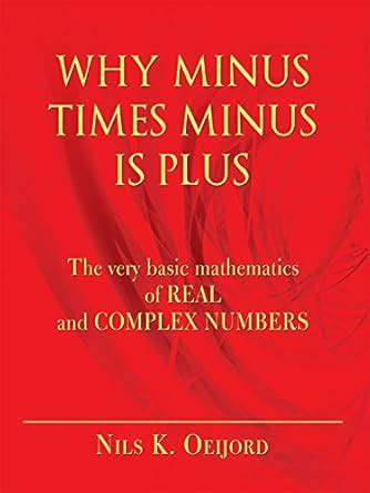 Why Minus Times Minus Is Plus: The Very Basic Mathematics of Real and ...