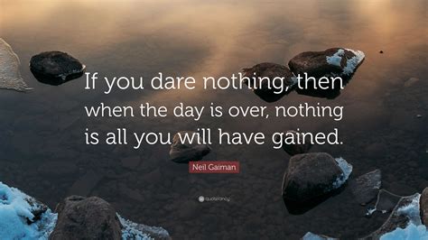 Neil Gaiman Quote: “If you dare nothing, then when the day is over ...