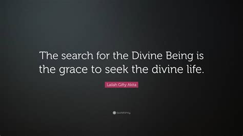 Lailah Gifty Akita Quote: “The search for the Divine Being is the grace to seek the divine life.”