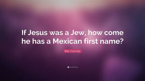 Billy Connolly Quote: “If Jesus was a Jew, how come he has a Mexican ...
