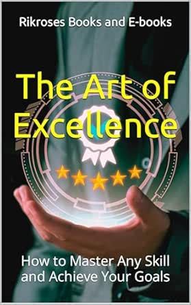 The Art of Excellence: How to Master Any Skill and Achieve Your Goals ...