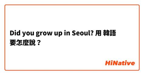 "Did you grow up in Seoul?"用 韓語 要怎麼說？ | HiNative
